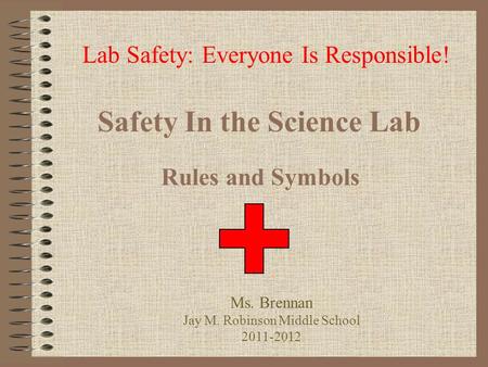 Safety In the Science Lab Rules and Symbols Lab Safety: Everyone Is Responsible! Ms. Brennan Jay M. Robinson Middle School 2011-2012.