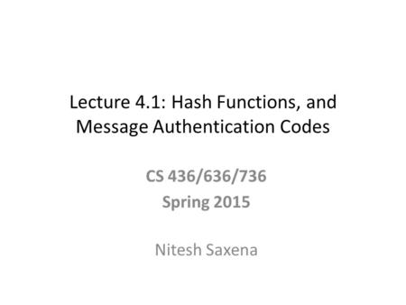 Lecture 4.1: Hash Functions, and Message Authentication Codes CS 436/636/736 Spring 2015 Nitesh Saxena.