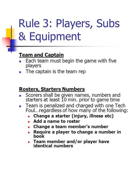 Rule 3: Players, Subs & Equipment Team and Captain Each team must begin the game with five players The captain is the team rep Rosters, Starters Numbers.
