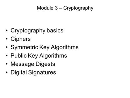 Module 3 – Cryptography Cryptography basics Ciphers Symmetric Key Algorithms Public Key Algorithms Message Digests Digital Signatures.