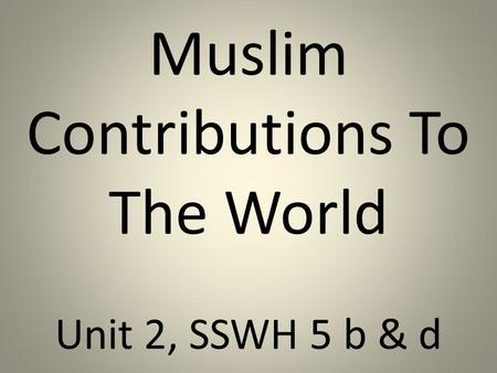 Muslim Contributions To The World Unit 2, SSWH 5 b & d