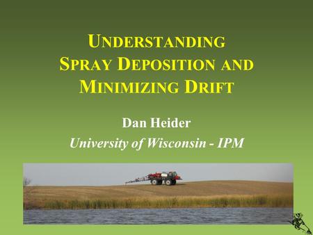 U NDERSTANDING S PRAY D EPOSITION AND M INIMIZING D RIFT Dan Heider University of Wisconsin - IPM.