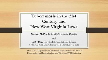 Tuberculosis in the 21st Century and New West Virginia Laws Carmen M. Priddy, RN, BSN, Division Director and Libby Boggess, RN, Interjurisdictional Referral.