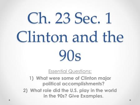 Ch. 23 Sec. 1 Clinton and the 90s Essential Questions: 1)What were some of Clinton major political accomplishments? 2)What role did the U.S. play in the.
