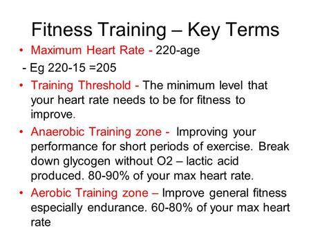 Fitness Training – Key Terms Maximum Heart Rate - 220-age - Eg 220-15 =205 Training Threshold - The minimum level that your heart rate needs to be for.