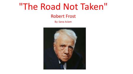 The Road Not Taken Robert Frost By: Sana Aslam.