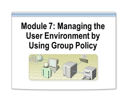 Module 7: Managing the User Environment by Using Group Policy.