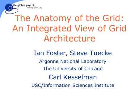 The Anatomy of the Grid: An Integrated View of Grid Architecture Ian Foster, Steve Tuecke Argonne National Laboratory The University of Chicago Carl Kesselman.