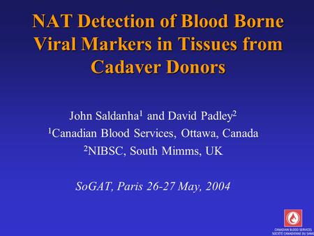 NAT Detection of Blood Borne Viral Markers in Tissues from Cadaver Donors John Saldanha 1 and David Padley 2 1 Canadian Blood Services, Ottawa, Canada.