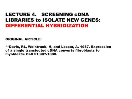 LECTURE 4. SCREENING cDNA LIBRARIES to ISOLATE NEW GENES: DIFFERENTIAL HYBRIDIZATION ORIGINAL ARTICLE: **Davis, RL, Weintraub, H, and Lassar, A. 1987.