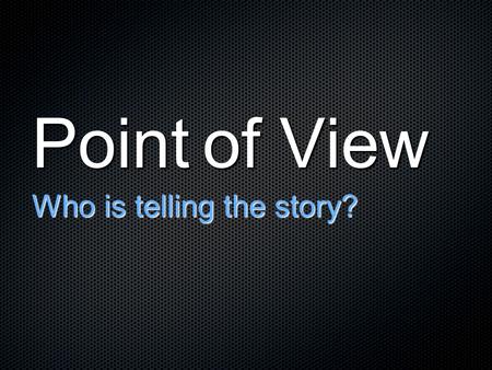 Point of View Who is telling the story?. Point of view tells us the NARRATIVE FOCUS of the story Narrative Focus - The character around whom the story.