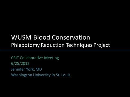 WUSM Blood Conservation Phlebotomy Reduction Techniques Project CRIT Collaborative Meeting 6/25/2012 Jennifer York, MD Washington University in St. Louis.