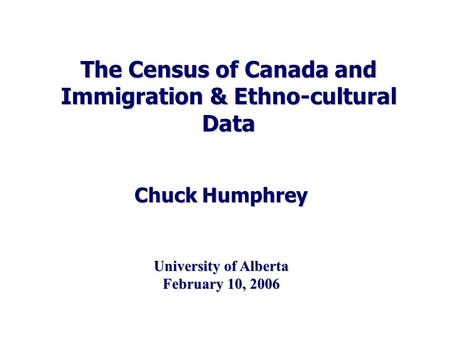 The Census of Canada and Immigration & Ethno-cultural Data Chuck Humphrey University of Alberta February 10, 2006.