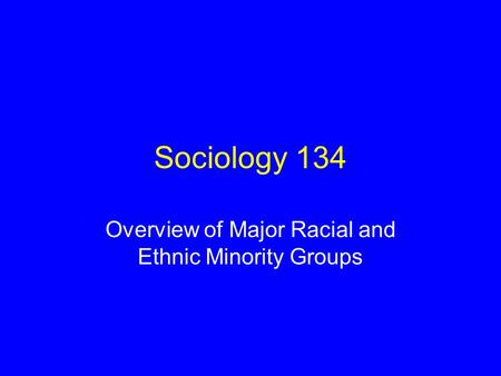 Sociology 134 Overview of Major Racial and Ethnic Minority Groups.