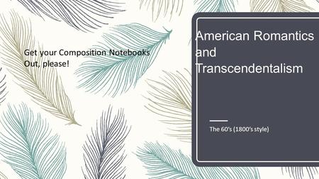American Romantics and Transcendentalism The 60’s (1800’s style) Get your Composition Notebooks Out, please!