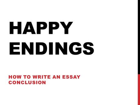 HAPPY ENDINGS HOW TO WRITE AN ESSAY CONCLUSION. 1. REITERATE THE MAIN POINTS OF YOUR ESSAY 2. LEAD TO A CONCLUSION THAT STICKS WITH THE THEME OF YOUR.