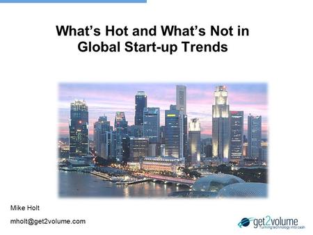Turning technology into cash What’s Hot and What’s Not in Global Start-up Trends Mike Holt