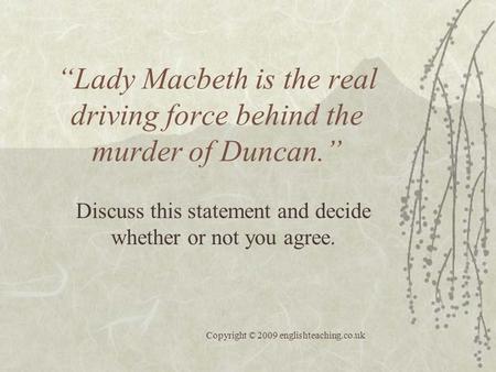 “Lady Macbeth is the real driving force behind the murder of Duncan.” Discuss this statement and decide whether or not you agree. Copyright © 2009 englishteaching.co.uk.