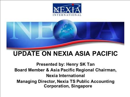 UPDATE ON NEXIA ASIA PACIFIC Presented by: Henry SK Tan Board Member & Asia Pacific Regional Chairman, Nexia International Managing Director, Nexia TS.