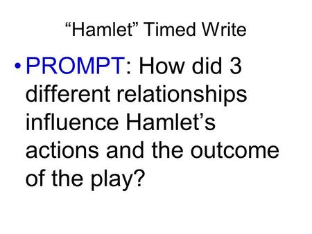 “Hamlet” Timed Write PROMPT: How did 3 different relationships influence Hamlet’s actions and the outcome of the play?