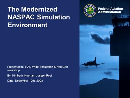 Presented to: NAS-Wide Simulation & NextGen workshop By: Kimberly Noonan, Joseph Post Date: December 10th, 2008 Federal Aviation Administration The Modernized.
