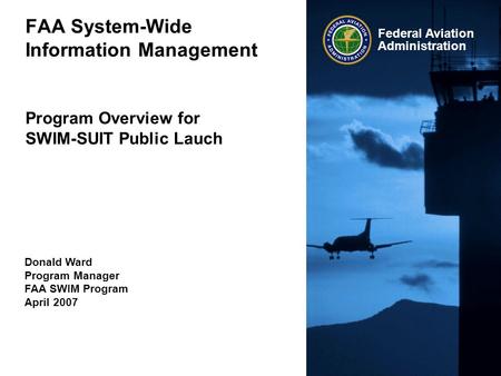 FAA System-Wide Information Management Program Overview for SWIM-SUIT Public Lauch Donald Ward Program Manager FAA SWIM Program April 2007.