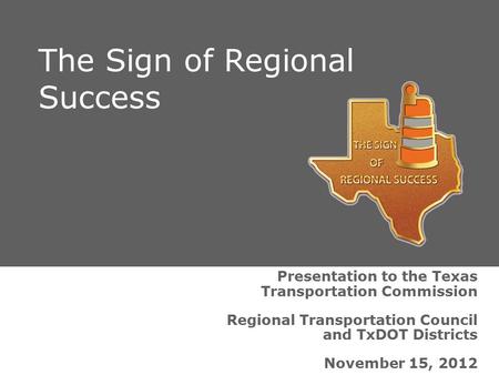 Presentation to the Texas Transportation Commission Regional Transportation Council and TxDOT Districts November 15, 2012 The Sign of Regional Success.