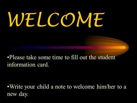 WELCOME Please take some time to fill out the student information card. Write your child a note to welcome him/her to a new day.