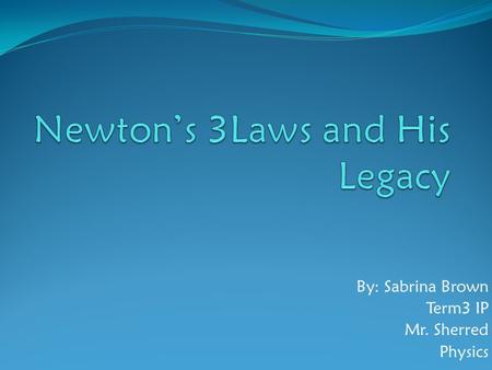By: Sabrina Brown Term3 IP Mr. Sherred Physics. Newton’s Legacy Legacy: The process of handing down something from the past. Whether it is a personal.