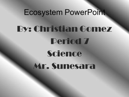 Ecosystem PowerPoint By: Christian Gomez Period 7 Science Mr. Sunesara.
