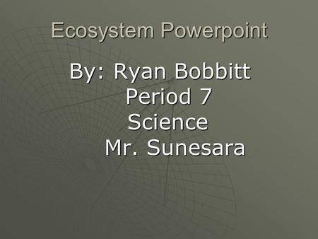 Ecosystem Powerpoint By: Ryan Bobbitt Period 7 Science Mr. Sunesara By: Ryan Bobbitt Period 7 Science Mr. Sunesara.