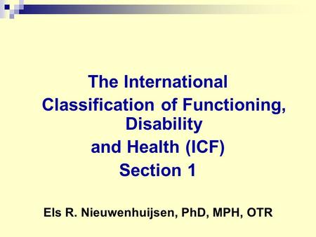 The International Classification of Functioning, Disability and Health (ICF) Section 1 Els R. Nieuwenhuijsen, PhD, MPH, OTR.