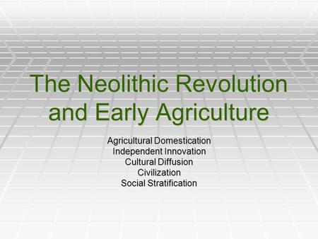 The Neolithic Revolution and Early Agriculture Agricultural Domestication Independent Innovation Cultural Diffusion Civilization Social Stratification.