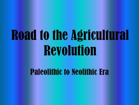 Road to the Agricultural Revolution Paleolithic to Neolithic Era.