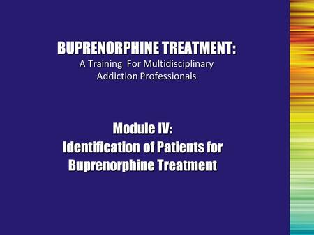 Module IV: Identification of Patients for Buprenorphine Treatment BUPRENORPHINE TREATMENT: A Training For Multidisciplinary Addiction Professionals.