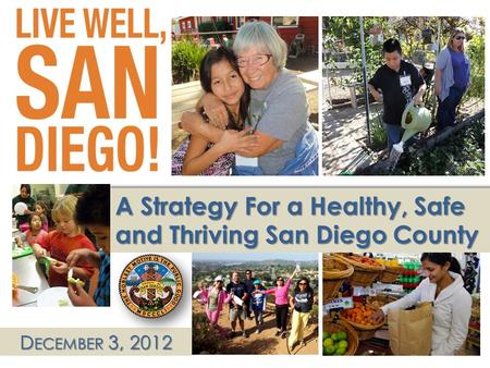 1 D ECEMBER 3, 2012 A Strategy For a Healthy, Safe and Thriving San Diego County.