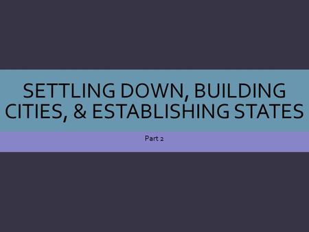 SETTLING DOWN, BUILDING CITIES, & ESTABLISHING STATES Part 2.