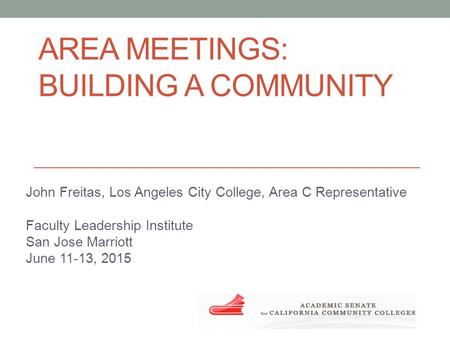 AREA MEETINGS: BUILDING A COMMUNITY John Freitas, Los Angeles City College, Area C Representative Faculty Leadership Institute San Jose Marriott June 11-13,
