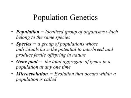 Population Genetics Population = localized group of organisms which belong to the same species Species = a group of populations whose individuals have.