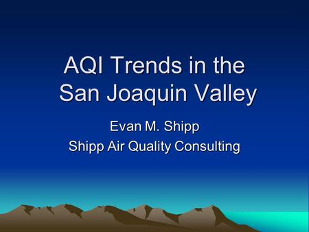 AQI Trends in the San Joaquin Valley Evan M. Shipp Shipp Air Quality Consulting.