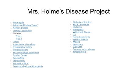 Mrs. Holme’s Disease Project Acromegaly Adenoma (Pituitary Tumor) Addison Disease Cushing’s Syndrome Diabetes Type 1 Type 2 Goiter Hypopituitary Dwarfism.