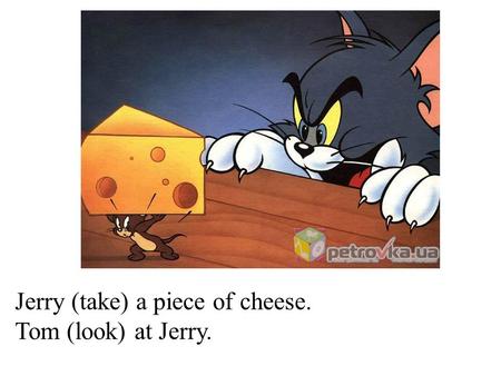 Jerry (take) a piece of cheese. Tom (look) at Jerry.