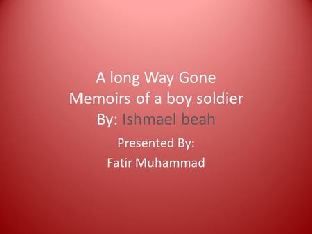 A long Way Gone Memoirs of a boy soldier By: Ishmael beah Presented By: Fatir Muhammad.