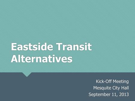 Eastside Transit Alternatives Kick-Off Meeting Mesquite City Hall September 11, 2013 Kick-Off Meeting Mesquite City Hall September 11, 2013.