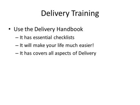 Delivery Training Use the Delivery Handbook – It has essential checklists – It will make your life much easier! – It has covers all aspects of Delivery.