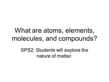What are atoms, elements, molecules, and compounds?