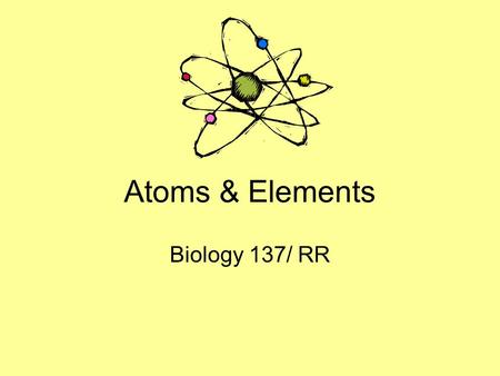 Atoms & Elements Biology 137/ RR. Definitions Atom –The smallest part of an element that upholds the chemical properties of that element Element –A substance.