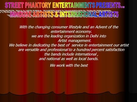 With the changing consumer lifestyle and an Advent of the entertainment economy. we are the leading organization in Delhi into Artist management. We believe.