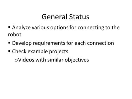 General Status  Analyze various options for connecting to the robot  Develop requirements for each connection  Check example projects o Videos with.