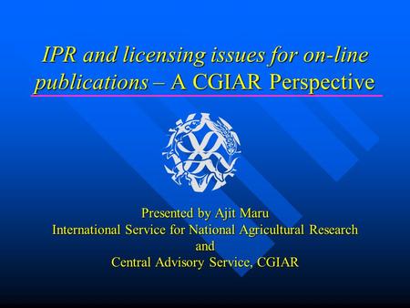 IPR and licensing issues for on-line publications – A CGIAR Perspective Presented by Ajit Maru International Service for National Agricultural Research.